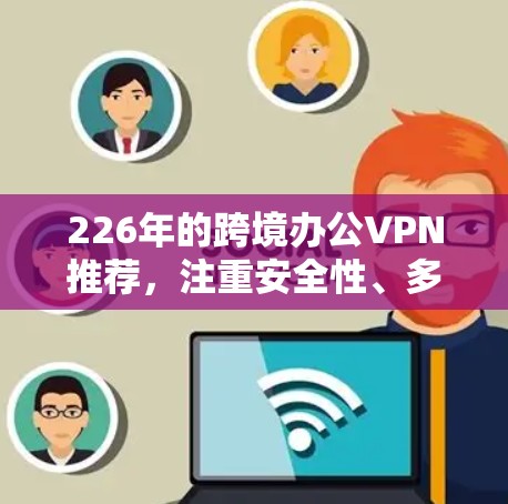 226年的跨境办公VPN推荐,注重安全性、多语言支持、隐私保护和灵活性。以下是一些推荐的方案 226年的跨境办公VPN推荐,注重安全性、多语言支持、隐私保护和灵活性。以下是一些推荐的方案