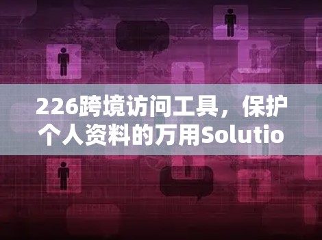 226跨境访问工具,保护个人资料的万用Solution 226跨境访问工具,保护个人资料的万用Solution