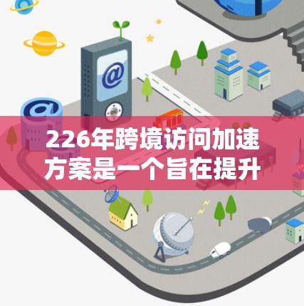 226年跨境访问加速方案是一个旨在提升国际访问效率、减少延迟并保护用户数据安全的重要措施。以下是一个具体的方案框架,涵盖网络优化、数据传输策略、隐私保护、用户体验优化以及未来基础设施升级等关键方面