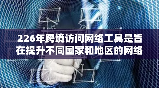 226年跨境访问网络工具是旨在提升不同国家和地区的网络访问透明性和安全性的一类重要工具。以下是对该领域的详细介绍