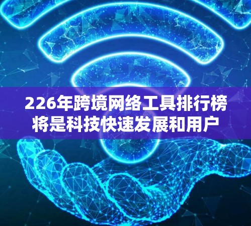 226年跨境网络工具排行榜将是科技快速发展和用户需求不断增长的背景下展开的,预计包括以下主要工具和趋势 226年跨境网络工具排行榜将是科技快速发展和用户需求不断增长的背景下展开的,预计包括以下主要工具和趋势