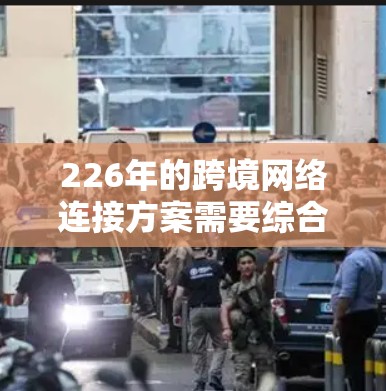 226年的跨境网络连接方案需要综合考虑全球范围内的技术、技术趋势、网络基础设施建设以及未来的发展方向。以下是一个详细的规划框架，涵盖跨境网络连接的核心技术、技术趋势以及未来的发展方向