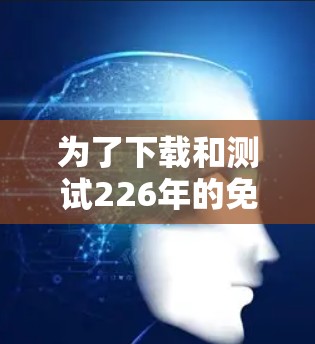 为了下载和测试226年的免费VPN加速器,并确保其在226年运行时性能良好,您可以按照以下步骤操作