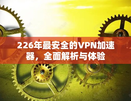 226年最安全的VPN加速器,全面解析与体验