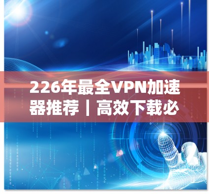 226年最全VPN加速器推荐|高效下载必备
