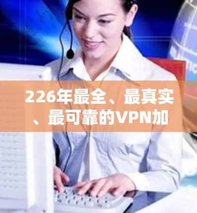 226年最全、最真实、最可靠的VPN加速器推荐