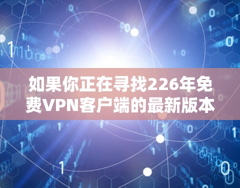 如果你正在寻找226年免费VPN客户端的最新版本下载,以下是一些推荐的应用程序,这些应用都是免费的且满足多种VPN需求