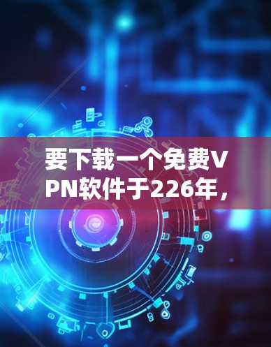 要下载一个免费VPN软件于226年，您可以按照以下步骤进行选择