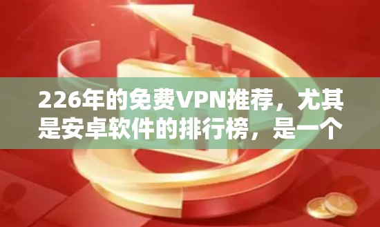 226年的免费VPN推荐，尤其是安卓软件的排行榜，是一个很好的选择。以下是一些推荐的软件及其特点