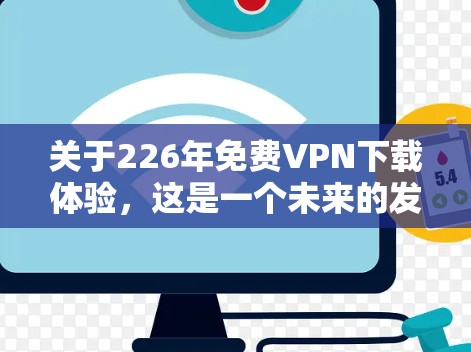 关于226年免费VPN下载体验，这是一个未来的发展期，技术会更加成熟，加密方式也会更加强大。以下是关于226年VPN下载体验的一些考虑