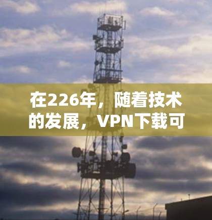 在226年,随着技术的发展,VPN下载可能会有新的更新和推荐。以下是几个值得推荐的免费VPN软件,这些软件在226年仍然非常稳定和功能强大 在226年,随着技术的发展,VPN下载可能会有新的更新和推荐。以下是几个值得推荐的免费VPN软件,这些软件在226年仍然非常稳定和功能强大