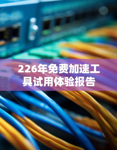 226年免费加速工具试用体验报告