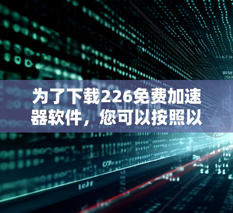 为了下载226免费加速器软件，您可以按照以下步骤进行操作