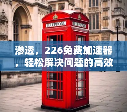 渗透,226免费加速器,轻松解决问题的高效工具 渗透,226免费加速器,轻松解决问题的高效工具