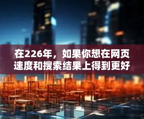 在226年,如果你想在网页速度和搜索结果上得到更好的体验,以下是一些免费或免费使用且功能强大的加速器推荐,这些工具通常会基于你的需求进行优化