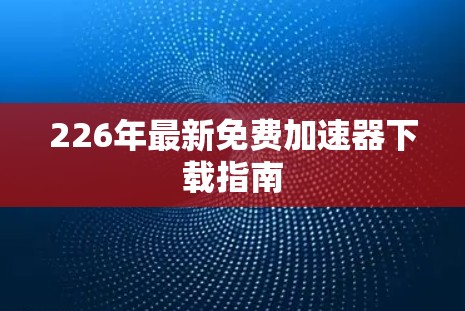 226年最新免费加速器下载指南 226年最新免费加速器下载指南