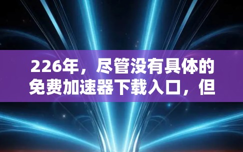 226年，尽管没有具体的免费加速器下载入口，但我会建议用户到以下可靠平台寻找高质量的免费软件加速器