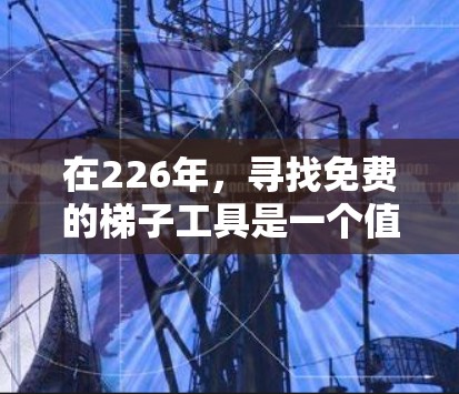 在226年,寻找免费的梯子工具是一个值得考虑的选择,尤其是如果需要在多种场景或需求下使用。以下是一些推荐的免费梯子工具,涵盖了不同用途和材质