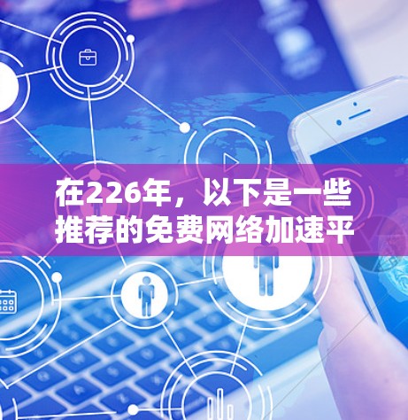 在226年，以下是一些推荐的免费网络加速平台，这些平台在功能、优化和用户体验上有所提升，适合不同需求的用户