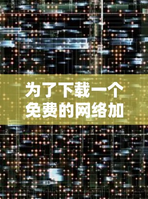 为了下载一个免费的网络加速器,您可以按照以下步骤操作