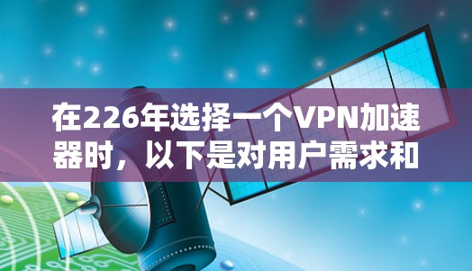 在226年选择一个VPN加速器时,以下是对用户需求和限制的综合分析和推荐 在226年选择一个VPN加速器时,以下是对用户需求和限制的综合分析和推荐