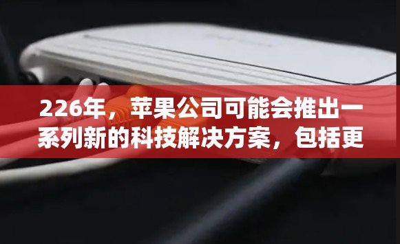 226年，苹果公司可能会推出一系列新的科技解决方案，包括更强大的VPN工具和优化后的iOS系统。以下是这些方面的详细信息