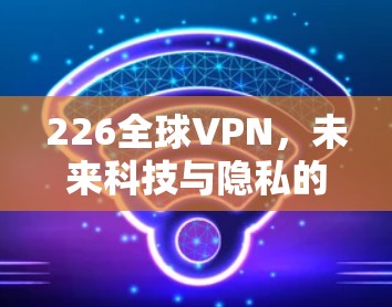 226全球VPN，未来科技与隐私的平衡之道