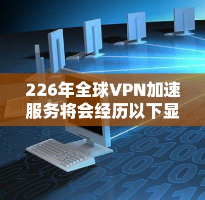 226年全球VPN加速服务将会经历以下显著变化