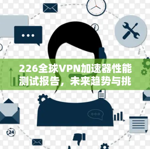 226全球VPN加速器性能测试报告,未来趋势与挑战