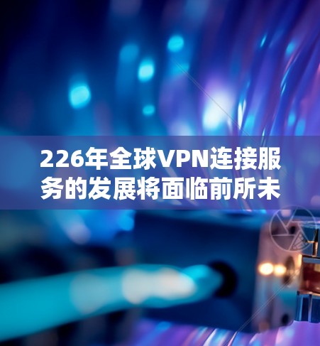 226年全球VPN连接服务的发展将面临前所未有的挑战和机遇，尤其是在技术、政策和安全性的框架下。以下是当前和未来几年全球VPN连接服务可能会发生的主要变化