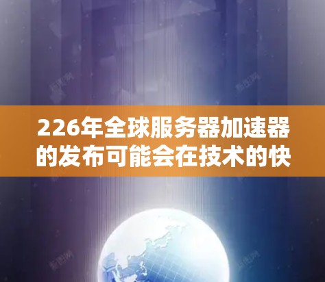 226年全球服务器加速器的发布可能会在技术的快速发展和用户需求的多样化背景下出现。以下是一些可能在226年出现的全球服务器加速器类型和平台 226年全球服务器加速器的发布可能会在技术的快速发展和用户需求的多样化背景下出现。以下是一些可能在226年出现的全球服务器加速器类型和平台