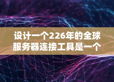 设计一个226年的全球服务器连接工具是一个复杂的系统,需要考虑多个模块和功能。以下是一步步的设计思路