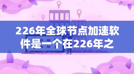 226年全球节点加速软件是一个在226年之后被广泛使用的加速技术或工具,主要用于提升网络性能、加速数据传输或优化网络架构。以下是一些可能的解释和推荐