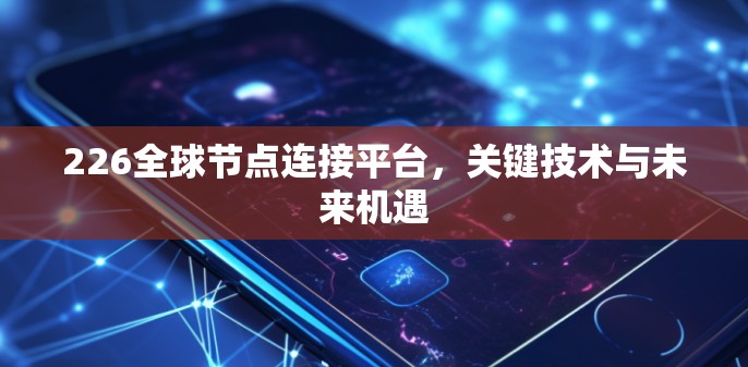 226全球节点连接平台,关键技术与未来机遇 226全球节点连接平台,关键技术与未来机遇