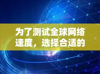 为了测试全球网络速度,选择合适的设备和网络线路至关重要。以下是一个结构化的总结,帮助您高效地进行测试 为了测试全球网络速度,选择合适的设备和网络线路至关重要。以下是一个结构化的总结,帮助您高效地进行测试