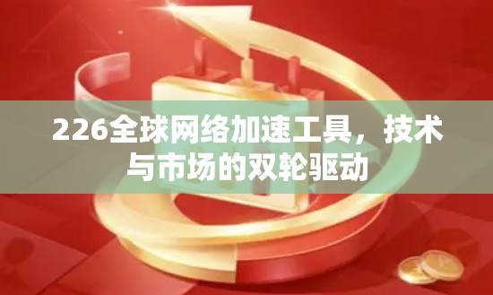 226全球网络加速工具,技术与市场的双轮驱动