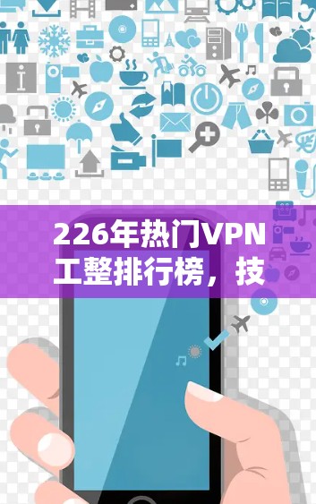 226年热门VPN工整排行榜，技术突破与隐私保护的平衡