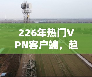 226年热门VPN客户端,趋势与挑战 226年热门VPN客户端,趋势与挑战