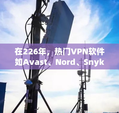 在226年，热门VPN软件如Avast、Nord、Snyk、DarkBlink和Kermit等逐渐成为主流选择。以下是对这些软件的使用体验分析