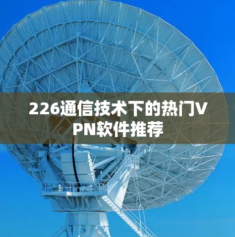 226通信技术下的热门VPN软件推荐