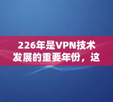 226年是VPN技术发展的重要年份，这一时期标志着技术的进步和市场对远程服务的需求激增。以下是226年热门VPN梯子及其特点的详细分析
