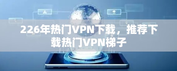 226年热门VPN下载，推荐下载热门VPN梯子
