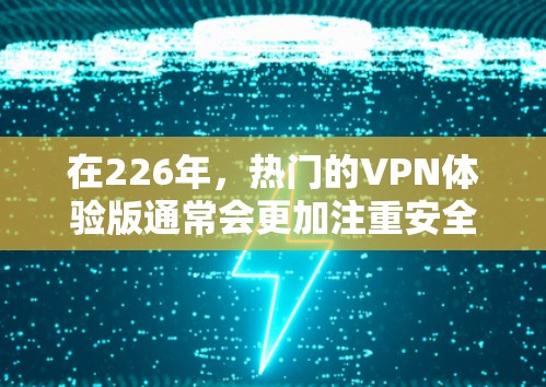 在226年,热门的VPN体验版通常会更加注重安全性、性能、隐私和用户友好的界面。以下是一些226年备受关注的热门VPN体验版