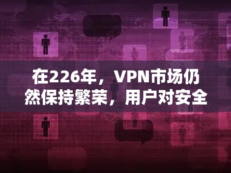 在226年，VPN市场仍然保持繁荣，用户对安全性和可靠性的要求不断提高。以下是226年热门VPN下载体验的推荐