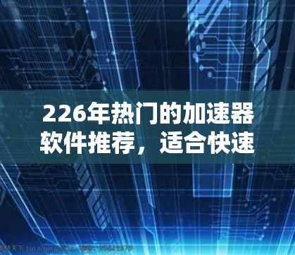 226年热门的加速器软件推荐,适合快速解决安装问题和提升安全性的用户。以下是几个热门的选择