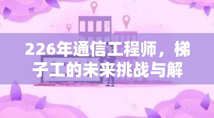 226年通信工程师,梯子工的未来挑战与解决方案