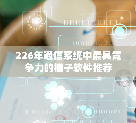 226年通信系统中最具竞争力的梯子软件推荐