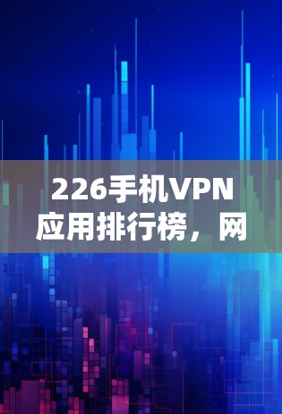 226手机VPN应用排行榜,网络安全的新趋势
