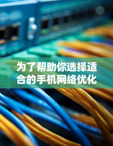 为了帮助你选择适合的手机网络优化软件,以下是详细的步骤指南