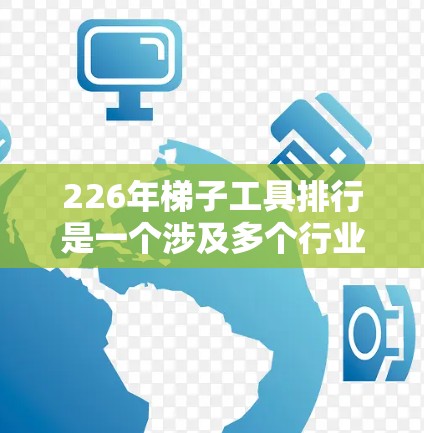 226年梯子工具排行是一个涉及多个行业的复杂问题,具体表现因行业而异。以下是对不同行业梯子工具在226年的潜在表现和趋势的分析 226年梯子工具排行是一个涉及多个行业的复杂问题,具体表现因行业而异。以下是对不同行业梯子工具在226年的潜在表现和趋势的分析